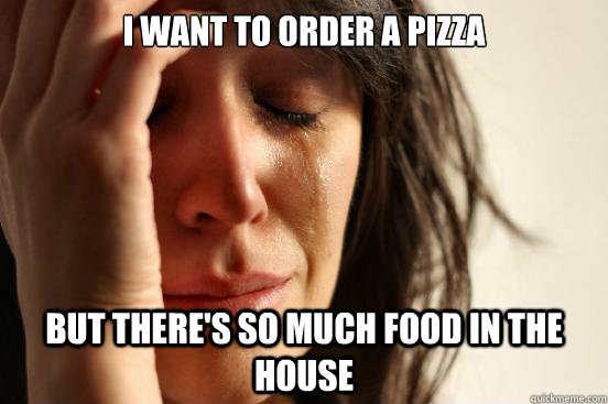 I want to order a pizza but there's so much food in the house  First World Problems