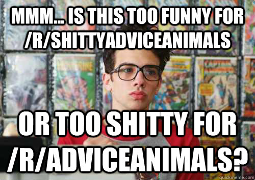 Mmm... is this too funny for /r/shittyadviceanimals Or too shitty for /r/adviceanimals?  