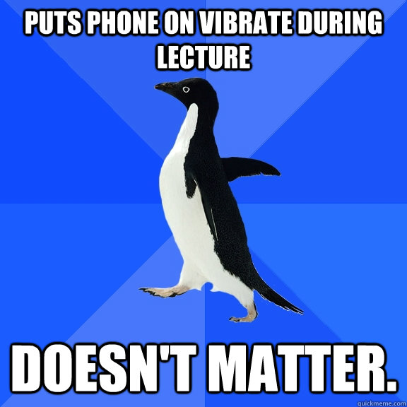puts phone on vibrate during lecture doesn't matter.  Socially Awkward Penguin