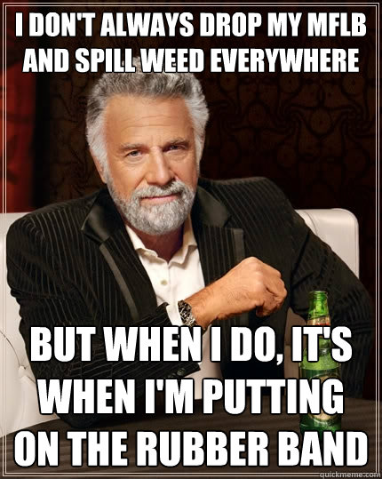 I don't always drop my MFLB and spill weed everywhere but when i do, it's when i'm putting on the rubber band  The Most Interesting Man In The World