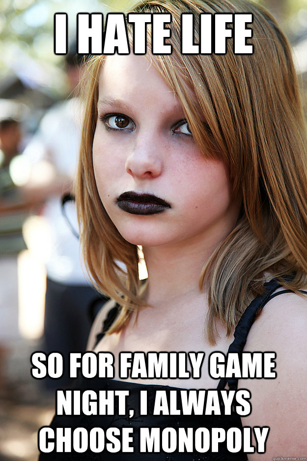 I hate life So for family game night, i always choose monopoly  Well Adjusted Goth