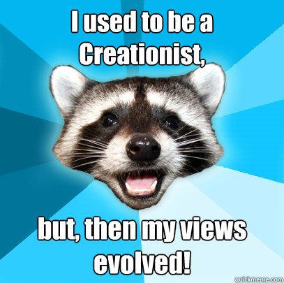 I used to be a Creationist, but, then my views evolved!  Lame Pun Coon