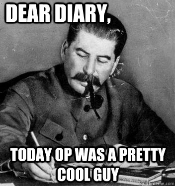 dear diary, Today OP was a pretty cool guy - dear diary, Today OP was a pretty cool guy  Stalins diary