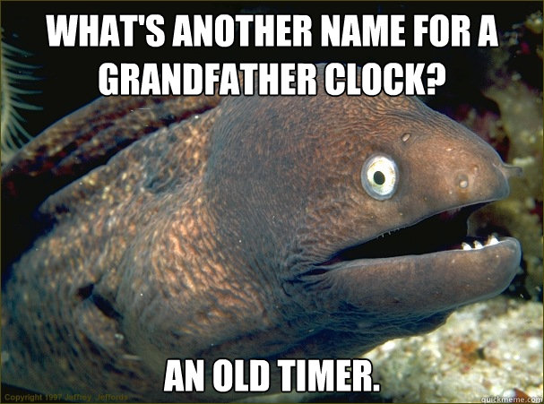 what's another name for a grandfather clock? an old timer.  Bad Joke Eel