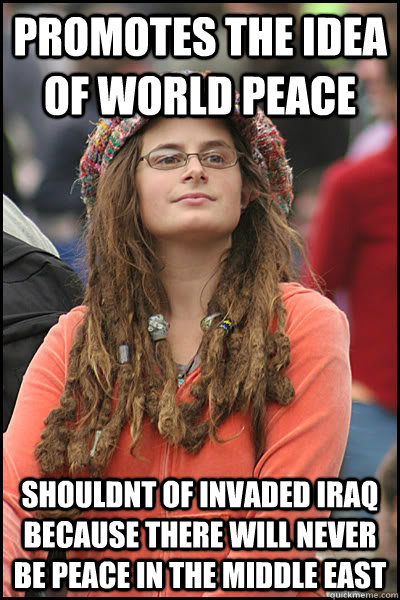 Promotes the Idea of world peace shouldnt of invaded Iraq because there will never be peace in the middle East  College Liberal