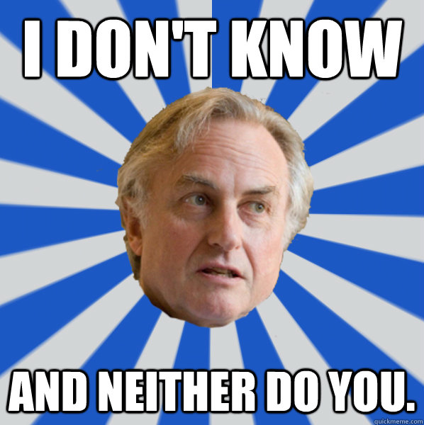 I don't know and neither do you. - I don't know and neither do you.  Disappointed Dawkins