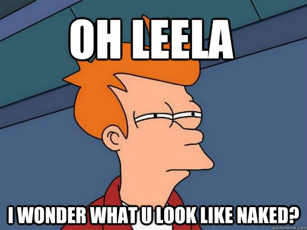 OH Leela I wonder what u look like naked? - OH Leela I wonder what u look like naked?  Futurama Fry