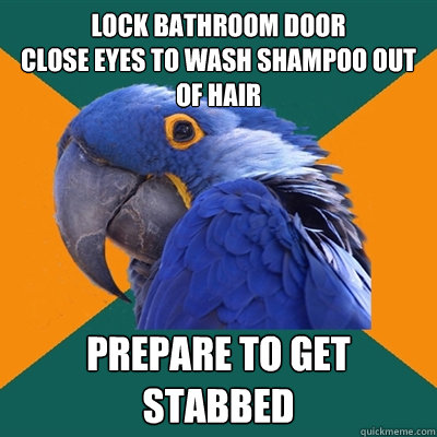 Lock Bathroom Door
Close eyes to wash shampoo out of hair Prepare to get stabbed  Paranoid Parrot