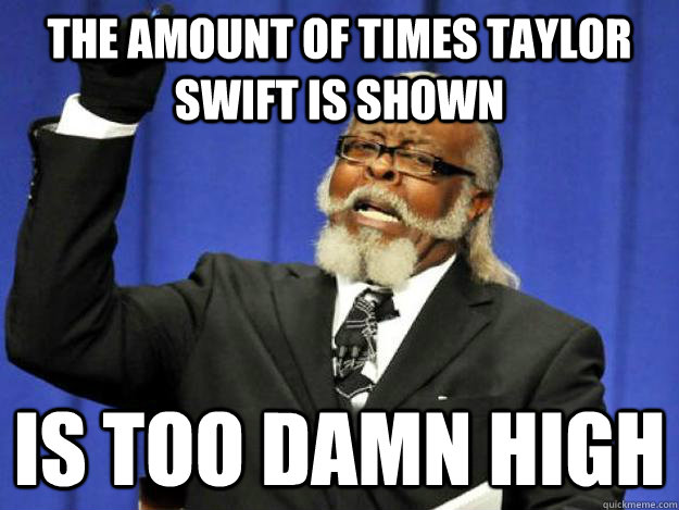 The amount of times taylor swift is shown is too damn high  Toodamnhigh
