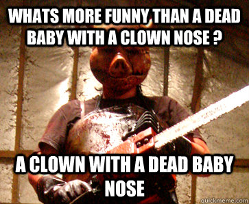 Whats more funny than a dead baby with a clown nose ? A clown with a dead baby nose  Insane Butcher