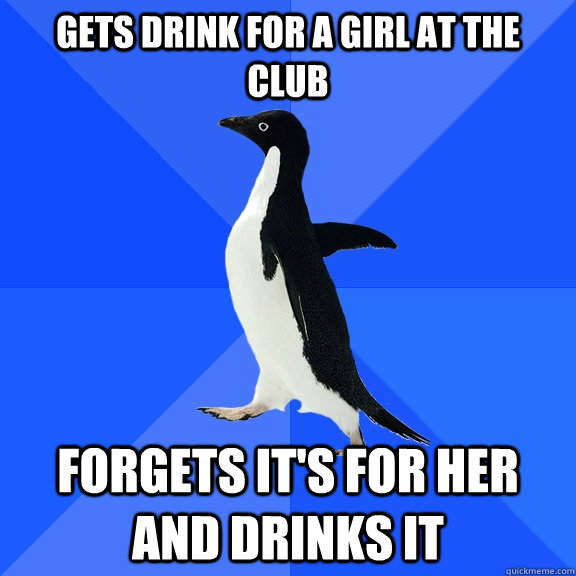 gets drink for a girl at the club forgets it's for her and drinks it  Socially Awkward Penguin