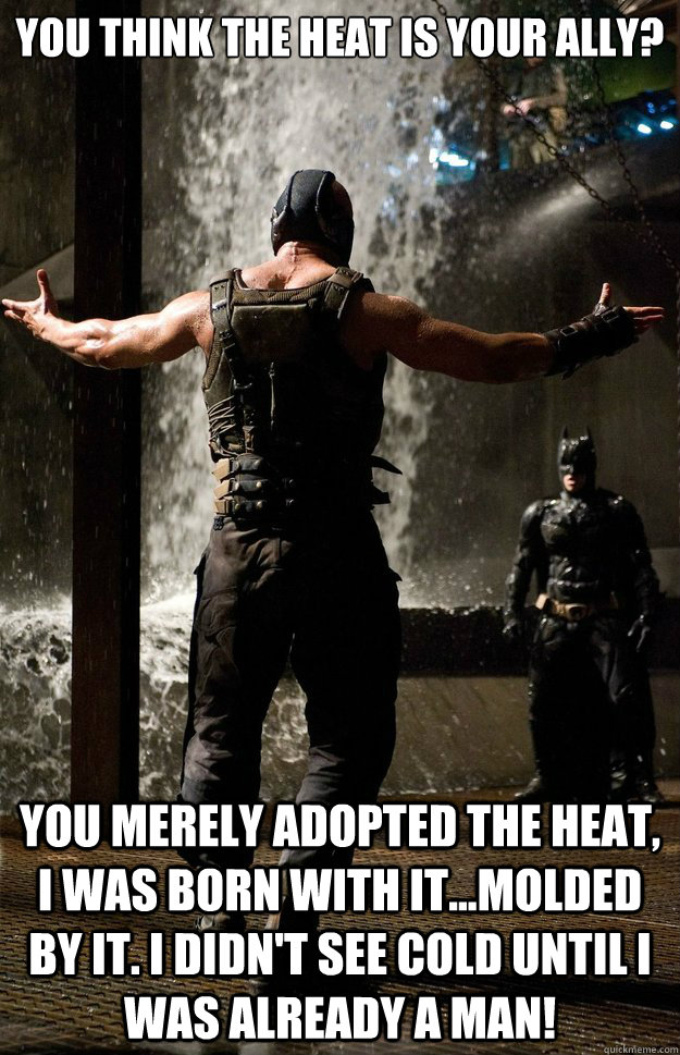 You think the heat is your ally? You merely adopted the heat, I was born with it...molded by it. I didn't see cold until I was already a man!  
