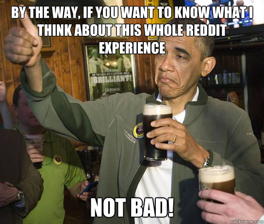 By the way, if you want to know what I think about this whole reddit experience NOT BAD! Caption 3 goes here Caption 4 goes here  Upvoting Obama