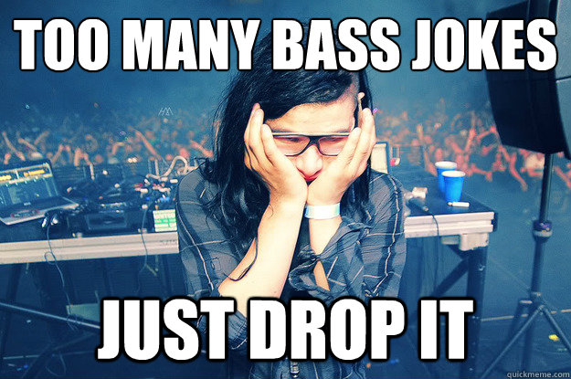 Too many bass jokes Just drop it  