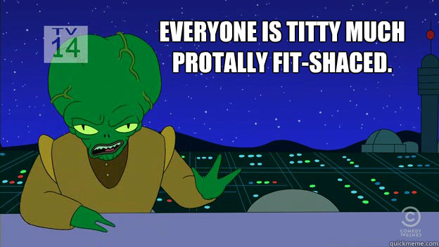 Everyone is titty much
protally fit-shaced.  Futurama