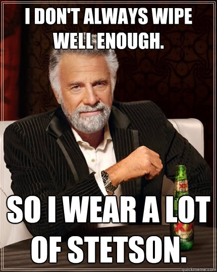I don't always wipe well enough. So I wear a lot of Stetson.  The Most Interesting Man In The World