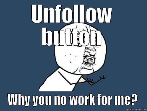 UNFOLLOW BUTTON WHY YOU NO WORK FOR ME? Y U No