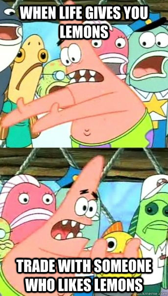 When life gives you lemons trade with someone who likes lemons  Push it somewhere else Patrick