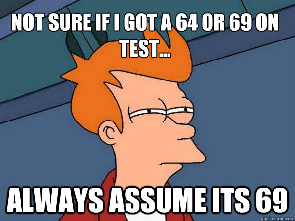 Not sure if i got a 64 or 69 on test... always assume its 69  Futurama Fry