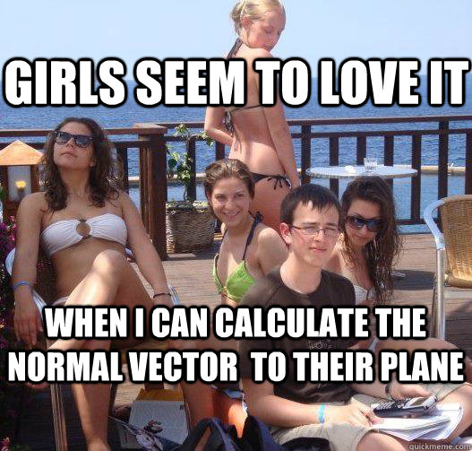 girls seem to love it when i can calculate the normal vector  to their plane  Priority Peter