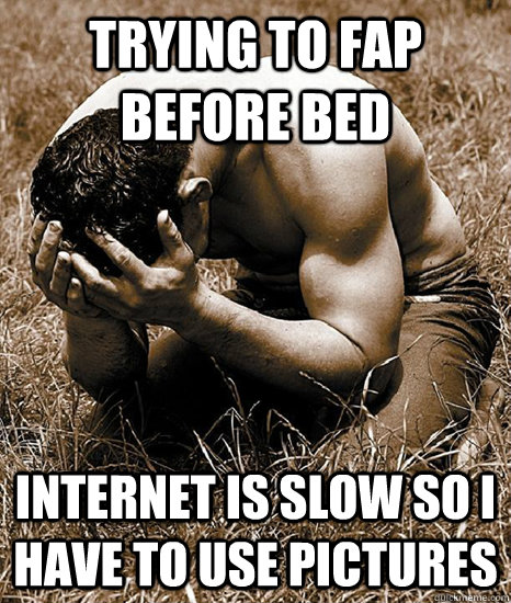 trying to fap before bed internet is slow so i have to use pictures - trying to fap before bed internet is slow so i have to use pictures  Guy First World Problems