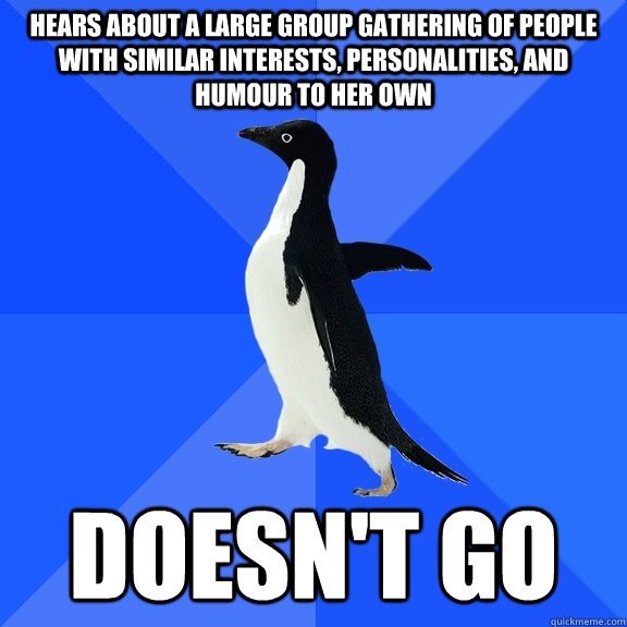 Hears about A Large Group gathering of people with similar interests, personalities, and humour to her own doesn't go  Socially Awkward Penguin