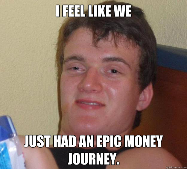 I feel like we just had an epic money journey. - I feel like we just had an epic money journey.  10 Guy