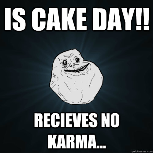 Is cake day!! recieves no karma...  Forever Alone