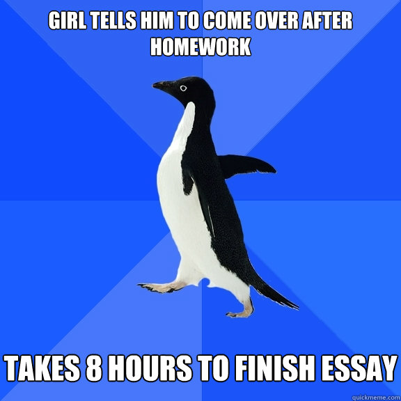 Girl tells him to come over after homework   Takes 8 hours to finish essay  Socially Awkward Penguin