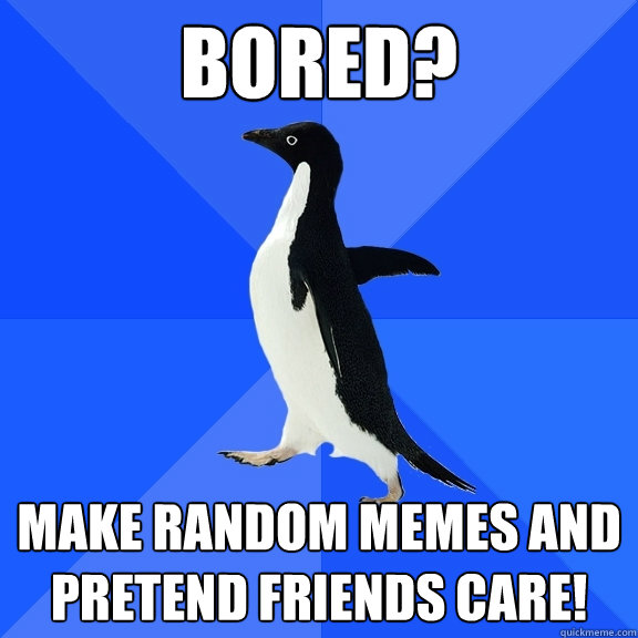 bored? MAKE RANDOM MEMES AND PRETEND FRIENDS CARE! - bored? MAKE RANDOM MEMES AND PRETEND FRIENDS CARE!  Socially Awkward Penguin