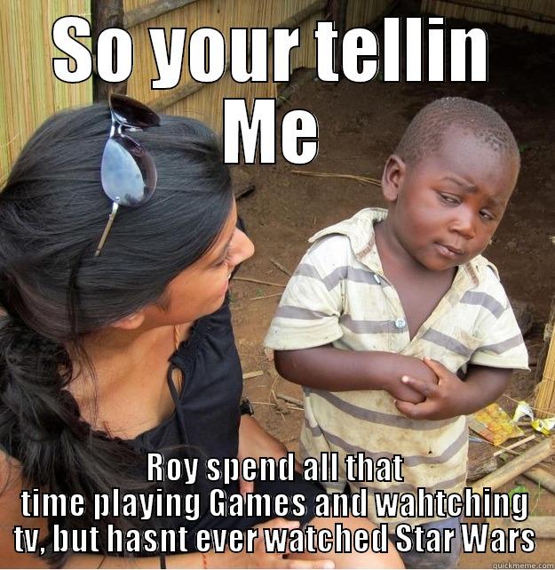 SO YOUR TELLIN ME ROY SPEND ALL THAT TIME PLAYING GAMES AND WAHTCHING TV, BUT HASNT EVER WATCHED STAR WARS Skeptical Third World Kid