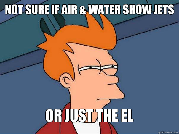 Not sure if air & water show jets Or Just the el  Futurama Fry