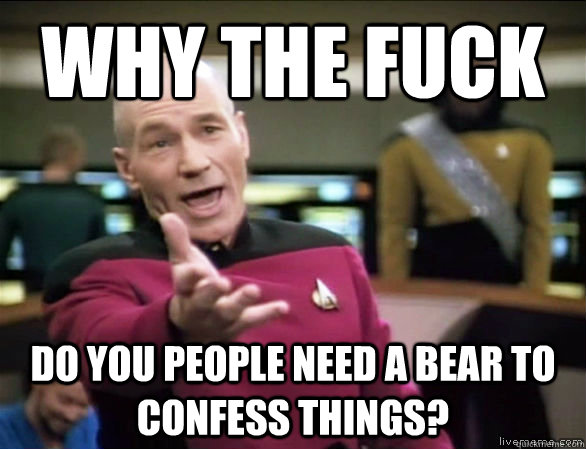 why the fuck do you people need a bear to confess things?  Annoyed Picard HD