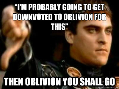“I'm probably going to get downvoted to oblivion for this” Then oblivion you shall go  Downvoting Roman