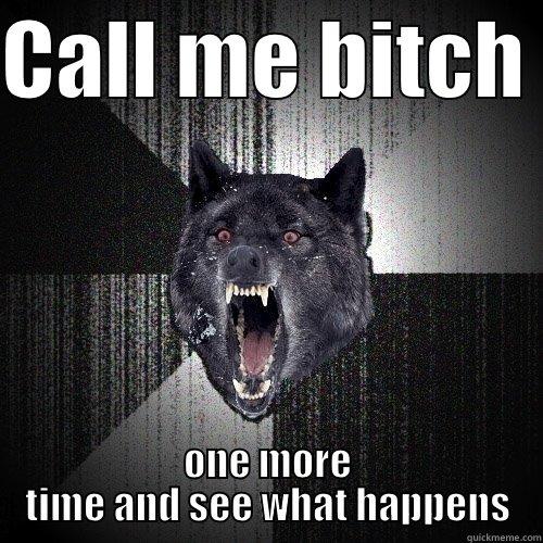 CALL ME BITCH  ONE MORE TIME AND SEE WHAT HAPPENS Insanity Wolf