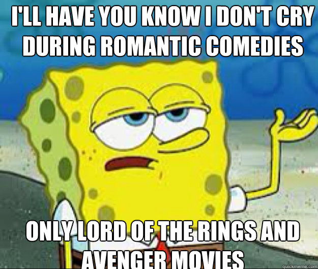 I'LL HAVE YOU KNOW I Don't Cry during Romantic comedies Only Lord of the rings and Avenger movies  