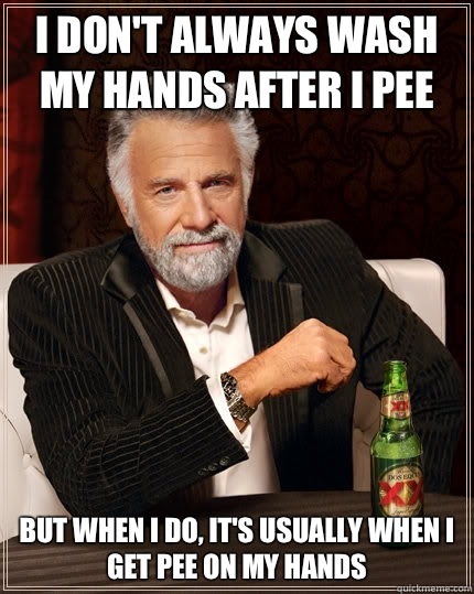 I don't always wash my hands after I pee but when i do, it's usually when I get pee on my hands  The Most Interesting Man In The World