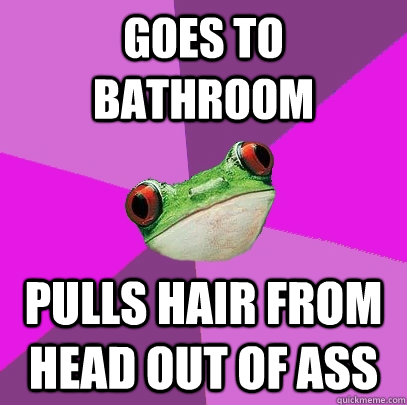 Goes to bathroom Pulls hair from head out of ass - Goes to bathroom Pulls hair from head out of ass  Foul Bachelorette Frog