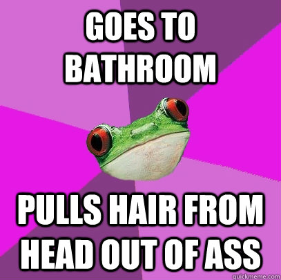 Goes to bathroom Pulls hair from head out of ass  Foul Bachelorette Frog