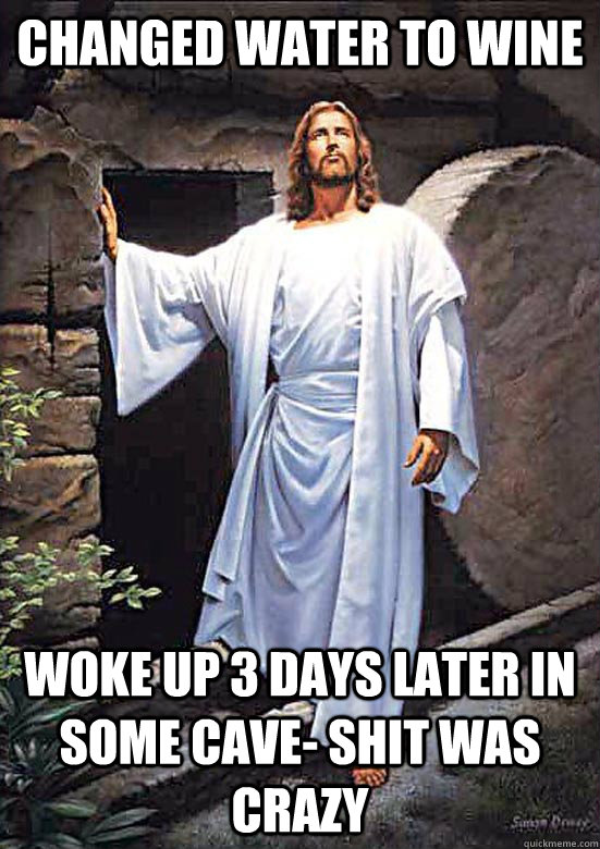 changed water to wine woke up 3 days later in some cave- shit was crazy  Easter Jesus