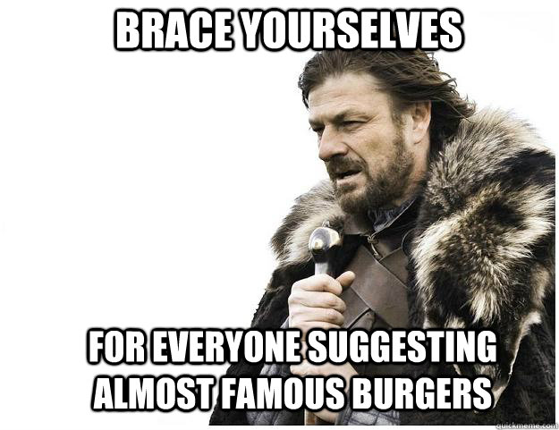 Brace yourselves for everyone suggesting almost famous burgers  Imminent Ned