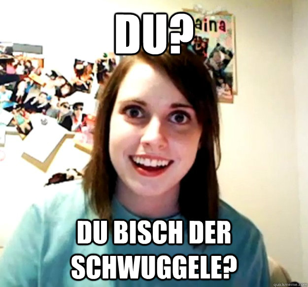 DU? DU BISCH DER SCHWUGGELE?   - DU? DU BISCH DER SCHWUGGELE?    Overly Attached Girlfriend