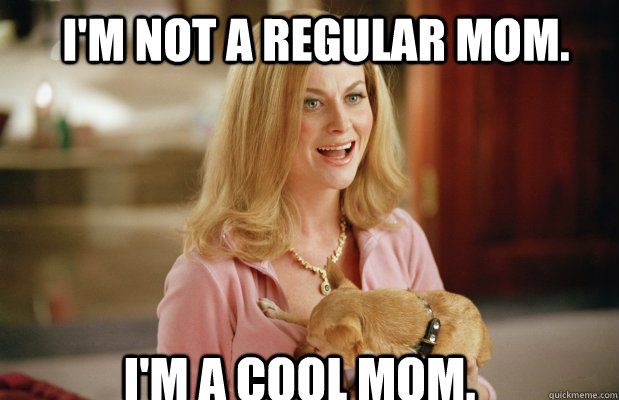 I'm not a regular mom. I'm a cool mom.  Cool Mom