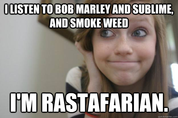 I listen to Bob Marley and Sublime, and smoke weed I'm Rastafarian.  
