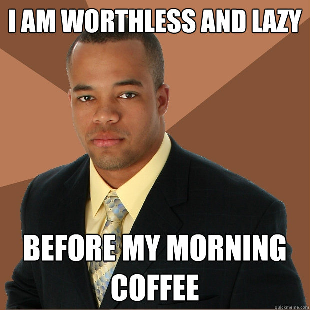 I am worthless and lazy before my morning coffee - I am worthless and lazy before my morning coffee  Successful Black Man