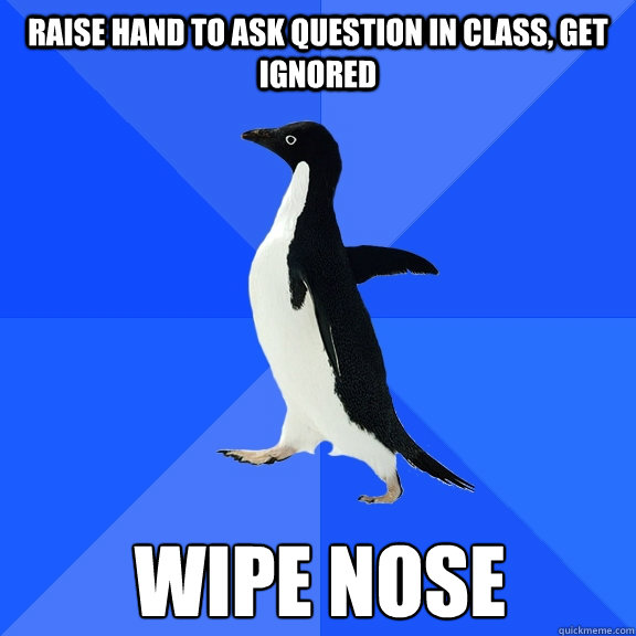 Raise hand to ask question in class, get ignored wipe nose  Socially Awkward Penguin