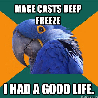Mage casts deep freeze I had a good life.  Paranoid Parrot