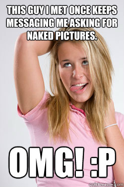This guy I met once keeps messaging me asking for naked pictures. OMG! :P - This guy I met once keeps messaging me asking for naked pictures. OMG! :P  Blondie