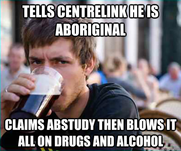 Tells centrelink he is aboriginal Claims Abstudy then blows it all on drugs and alcohol  Lazy College Senior