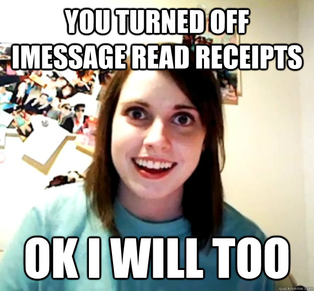 you turned off iMessage read receipts  ok i will too  Overly Attached Girlfriend
